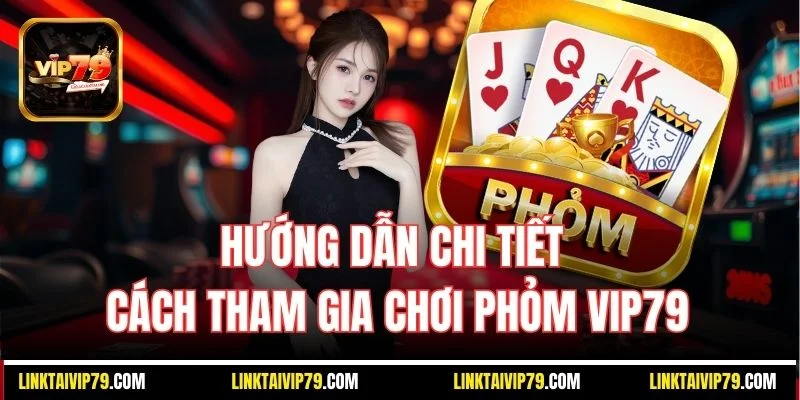 Hướng dẫn chi tiết cách tham gia chơi Phỏm Vip79