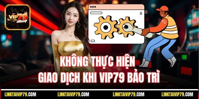 Không thực hiện giao dịch khi Vip79 bảo trì